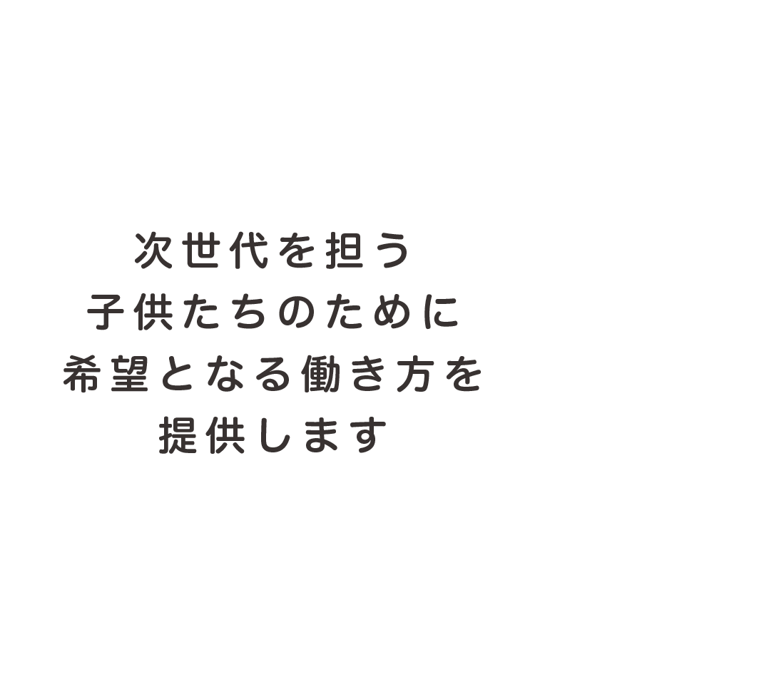 次世代を担う子供たちのために希望となる働き方を提供する