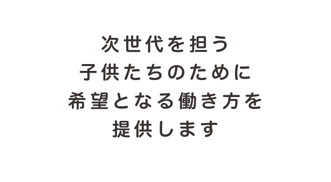 次世代を担う子供たちのために希望となる働き方を提供する